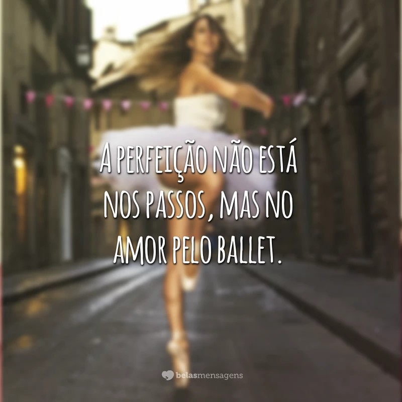A perfeição não está nos passos, mas no amor pelo ballet.