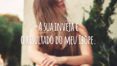 A sua inveja é o resultado do meu Ibope.