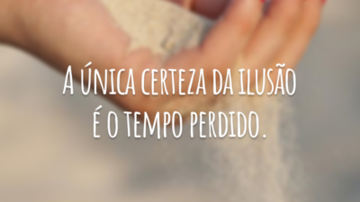 A única certeza da ilusão é o tempo perdido.