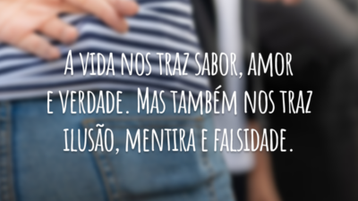A vida nos traz sabor, amor e verdade. Mas também nos traz ilusão, mentira e falsidade.