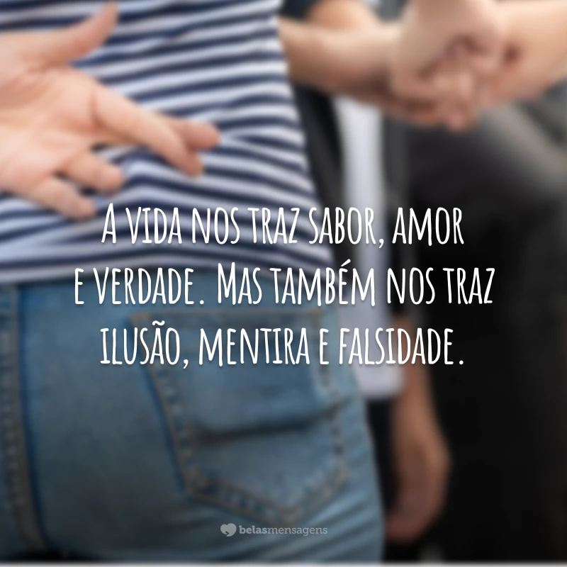 A vida nos traz sabor, amor e verdade. Mas também nos traz ilusão, mentira e falsidade.