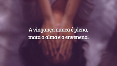 A vingança nunca é plena, mata a alma e a envenena.