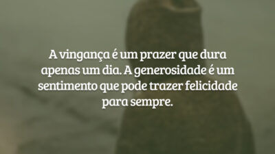 A vingança é um prazer que dura apenas um dia. A generosidade é um sentimento que pode trazer felicidade para sempre.
