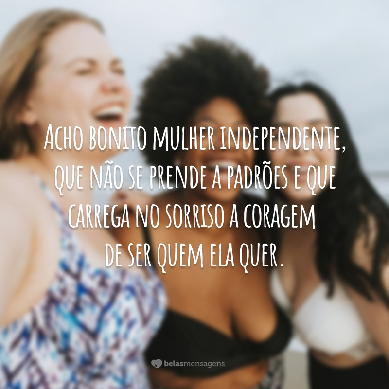 Acho bonito mulher independente, que não se prende a padrões e que carrega no sorriso a coragem de ser quem ela quer.