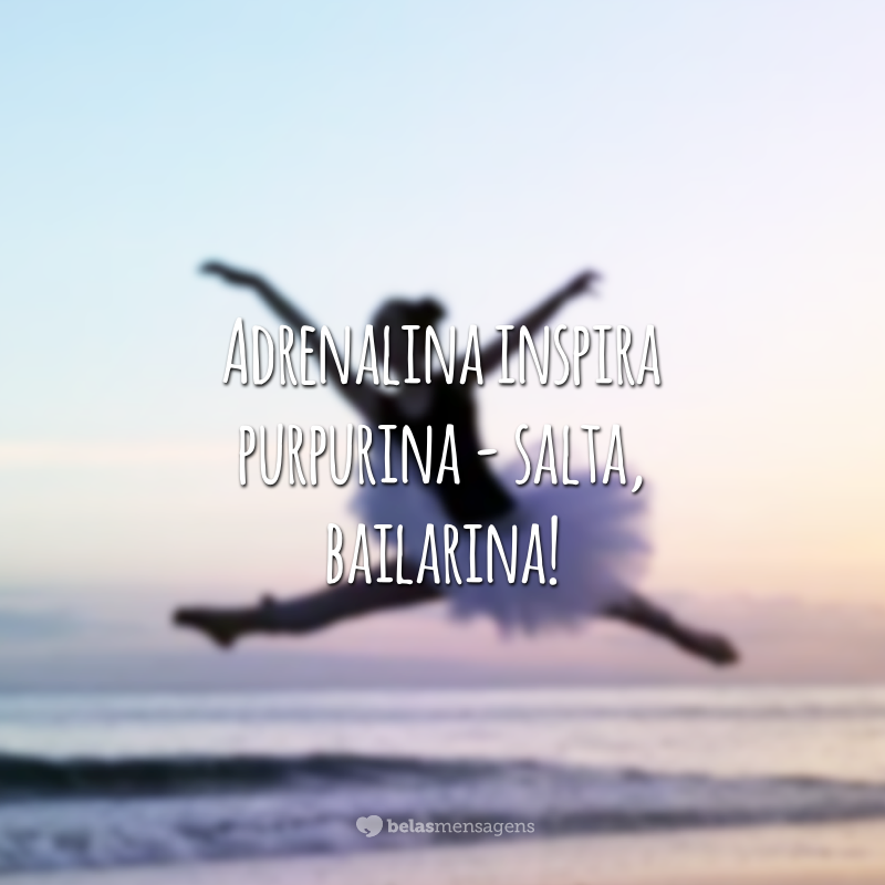 Adrenalina inspira purpurina - salta, bailarina!