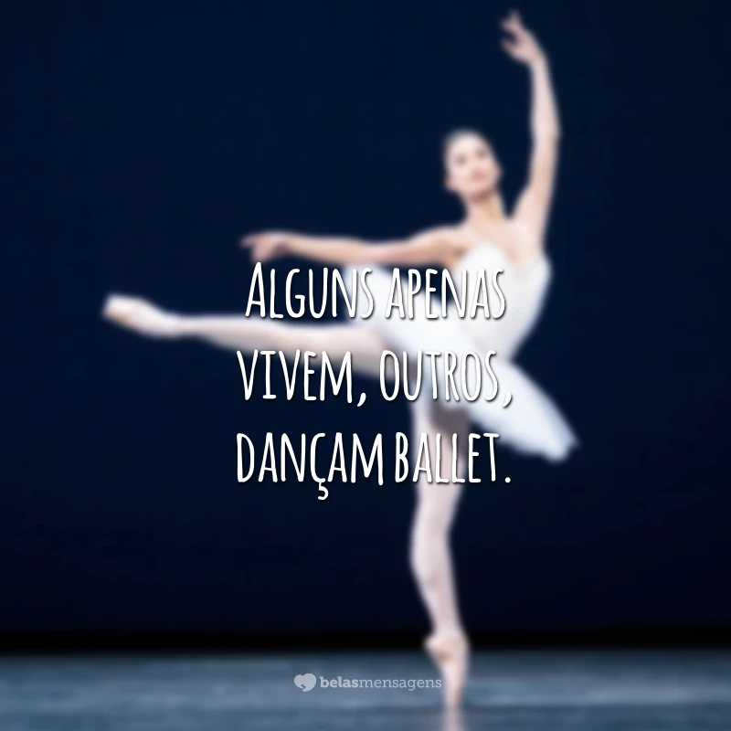 Alguns apenas vivem, outros, dançam ballet.