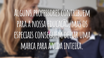 Alguns professores contribuem para a nossa educação, mas os especiais conseguem deixar uma marca para a vida inteira.