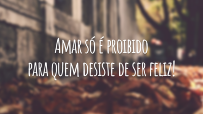 Amar só é proibido para quem desiste de ser feliz!