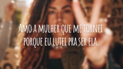 Amo a mulher que me tornei porque eu lutei pra ser ela.