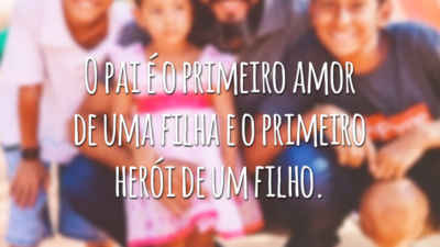 O pai é o primeiro amor de uma filha e o primeiro herói de um filho.