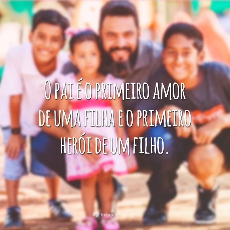 O pai é o primeiro amor de uma filha e o primeiro herói de um filho.