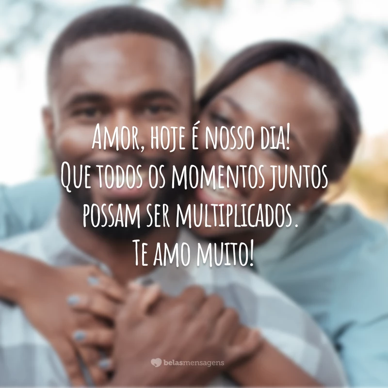 Amor, hoje é nosso dia! Que todos os momentos juntos possam ser multiplicados. Te amo muito!