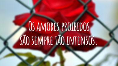 Os amores proibidos são sempre tão intensos.