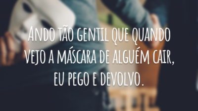 Ando tão gentil que quando vejo a máscara de alguém cair, eu pego e devolvo.