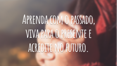 Aprenda com o passado, viva para o presente e acredite no futuro.