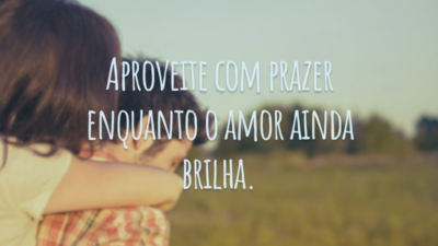 Aproveite com prazer enquanto o amor ainda brilha.