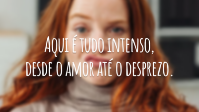 Aqui é tudo intenso, desde o amor até o desprezo.