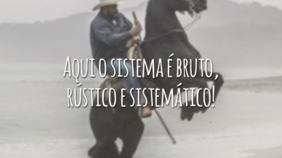 Aqui o sistema é bruto, rústico e sistemático!