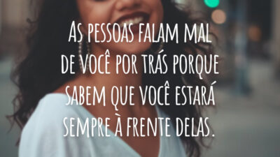 As pessoas falam mal de você por trás porque sabem que você estará sempre à frente delas.