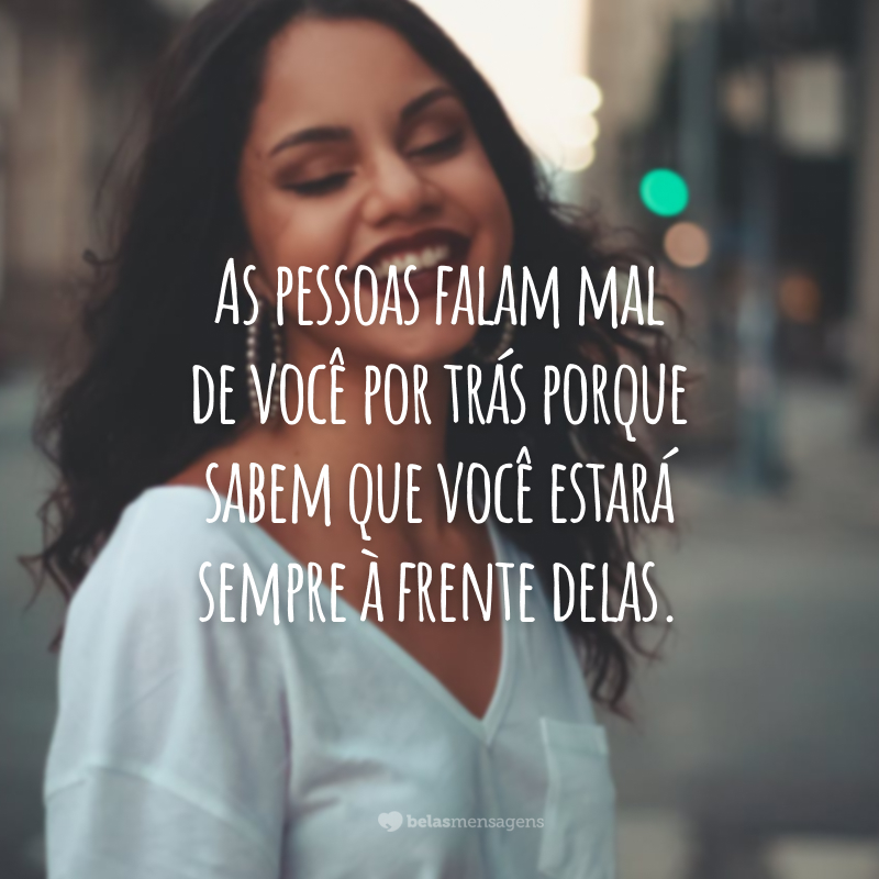 As pessoas falam mal de você por trás porque sabem que você estará sempre à frente delas.