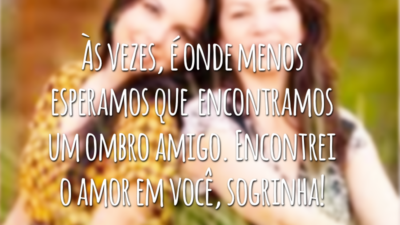 Às vezes, é onde menos esperamos que vamos encontrar um ombro verdadeiramente amigo. Encontrei o amor em você, sogrinha!
