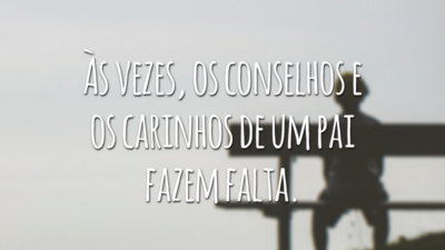 Às vezes, os conselhos e os carinhos de um pai fazem falta.