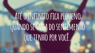 Até o infinito fica pequeno quando se trata do sentimento que tenho por você.