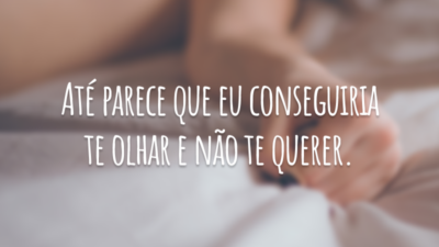 Até parece que eu conseguiria te olhar e não te querer.