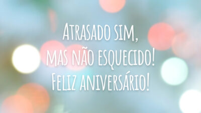 Atrasado sim, mas não esquecido! Feliz aniversário!