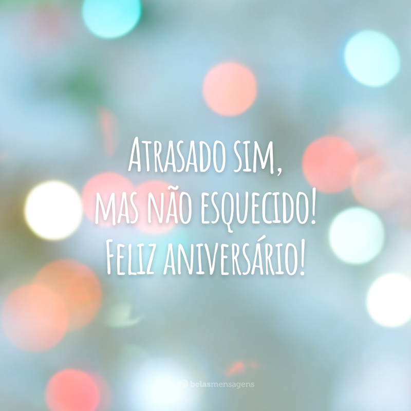 Atrasado sim, mas não esquecido! Feliz aniversário!