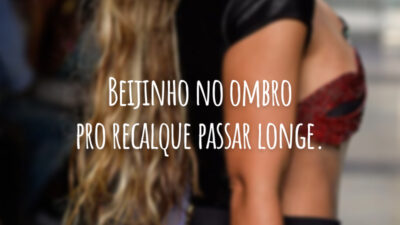 Beijinho no ombro pro recalque passar longe.