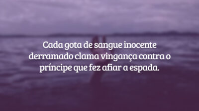 Cada gota de sangue inocente derramado clama vingança contra o príncipe que fez afiar a espada.