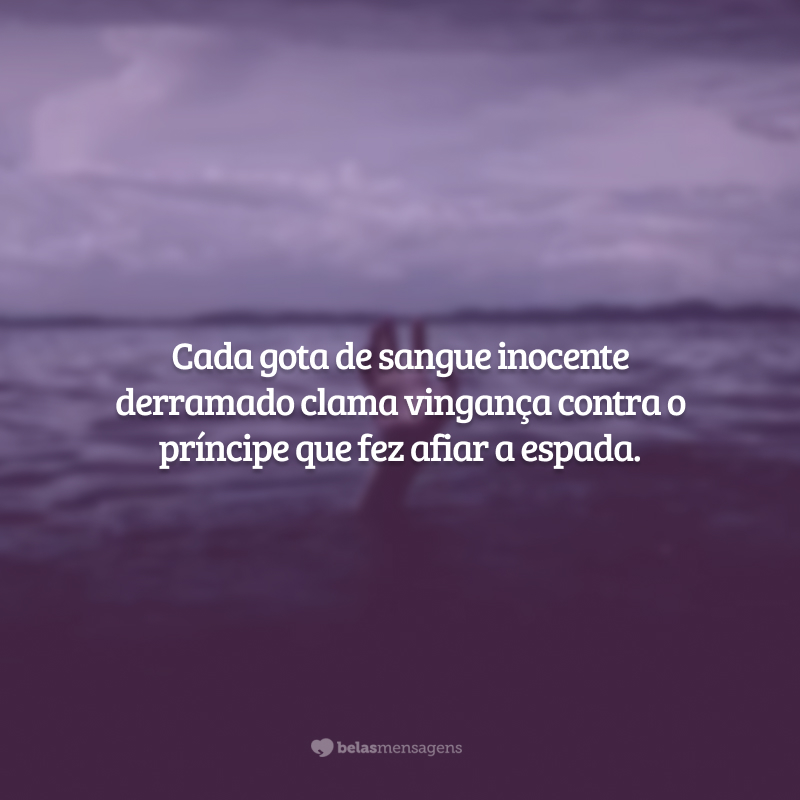 Cada gota de sangue inocente derramado clama vingança contra o príncipe que fez afiar a espada.