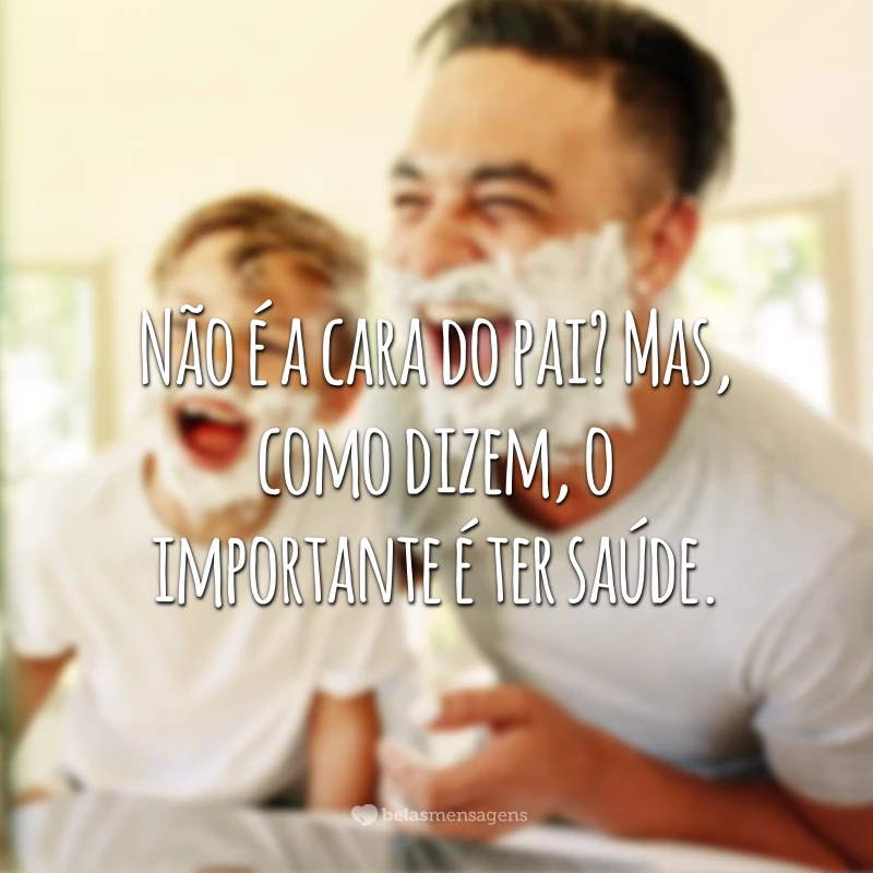 Não é a cara do pai? Mas, como dizem, o importante é ter saúde.