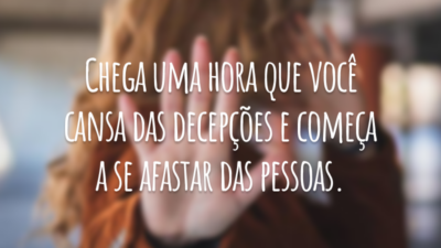 Chega uma hora que você cansa das decepções e começa a se afastar das pessoas.
