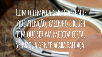 Com o tempo a gente aprende que atenção, carinho e blush tem que ser na medida certa. Se não, a gente acaba palhaça.