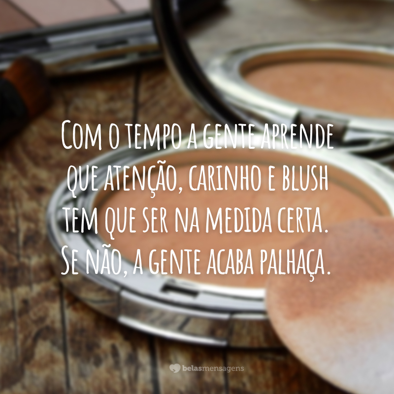 Com o tempo a gente aprende que atenção, carinho e blush tem que ser na medida certa. Se não, a gente acaba palhaça.