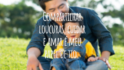 Compartilhar loucuras, cuidar e amar é meu papel de tio.