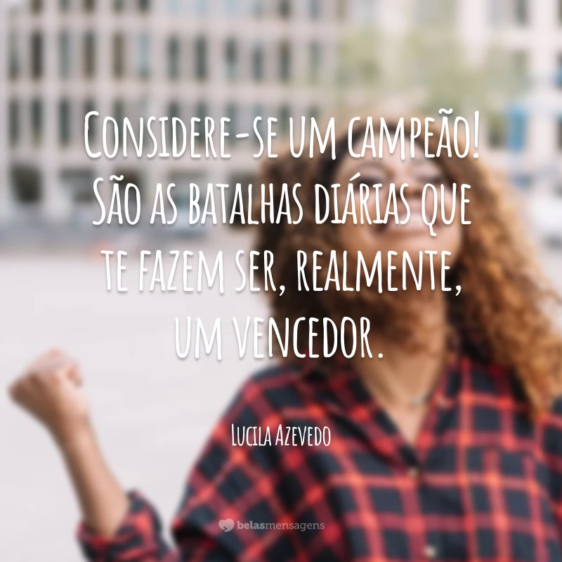 Considere-se um campeão! São as batalhas diárias que te fazem ser, realmente, um vencedor.