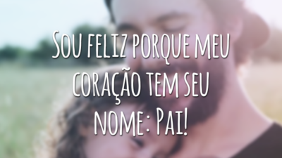 Sou feliz porque meu coração tem seu nome: Pai!