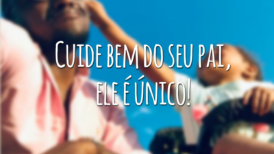 Cuide bem do seu pai, ele é único!