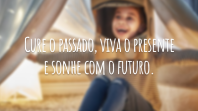 Cure o passado, viva o presente e sonhe com o futuro.