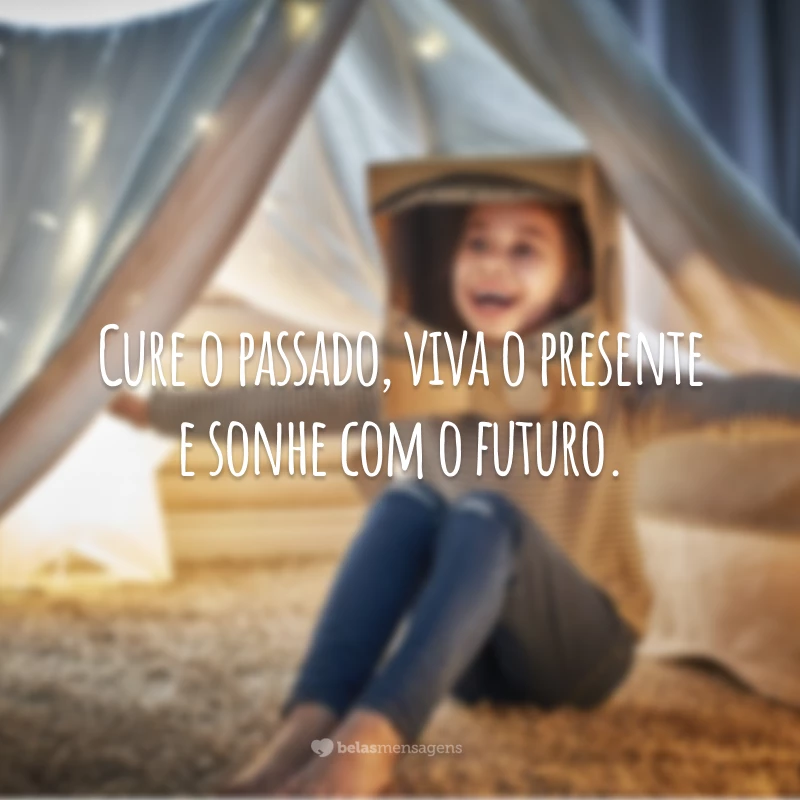 Cure o passado, viva o presente e sonhe com o futuro. 