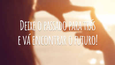 Deixe o passado para trás e vá encontrar o futuro!