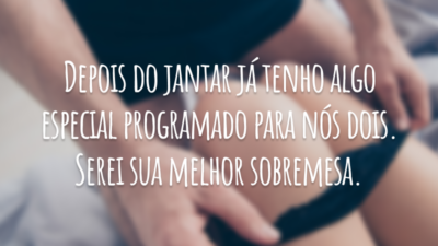 Depois do jantar já tenho algo especial programado para nós dois. Serei sua melhor sobremesa.
