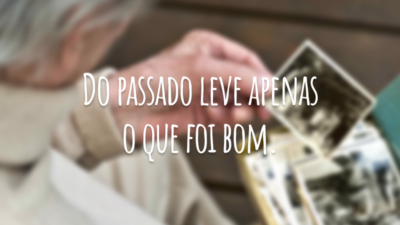 Do passado leve apenas o que foi bom.