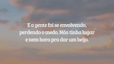 E a gente foi se envolvendo, perdendo o medo. Não tinha lugar e nem hora pra dar um beijo.
