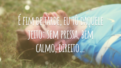 É fim de tarde, eu tô daquele jeito: sem pressa, bem calmo, direito…