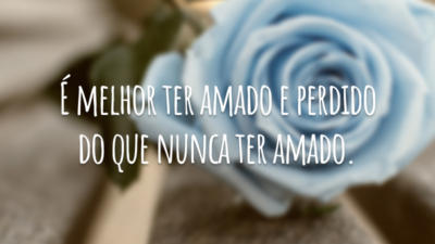 É melhor ter amado e perdido do que nunca ter amado.