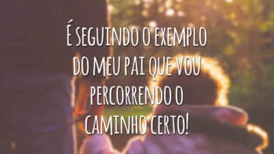 É seguindo o exemplo do meu pai que vou percorrendo o caminho certo!